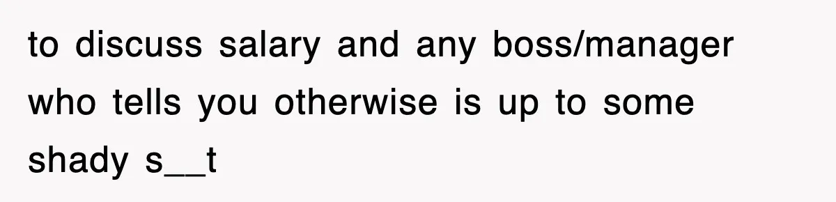 to discuss salary and any boss/manager who tells you otherwise is up to some shady s__t