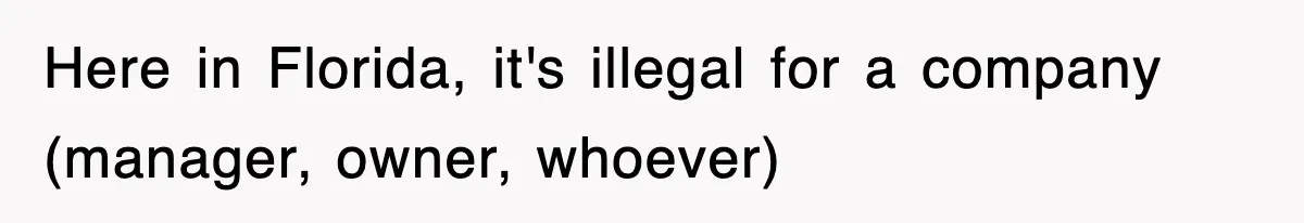 Here in Florida, it's illegal for a company (manager, owner, whoever)
