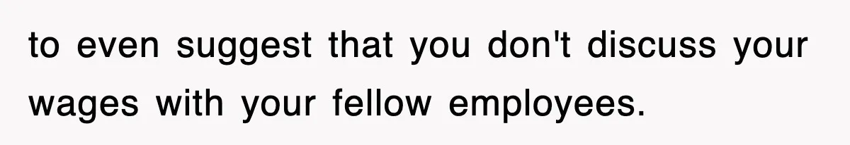 to even suggest that you don't discuss your wages with your fellow employees.