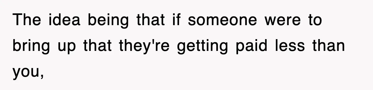 The idea being that if someone were to bring up that they're getting paid less than you,