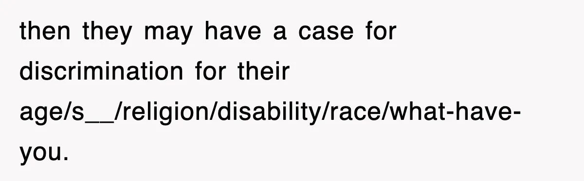 then they may have a case for discrimination for their age/s__/religion/disability/race/what-have-you.