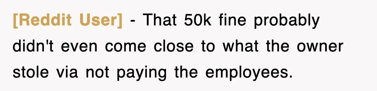 [Reddit User] − That 50k fine probably didn't even come close to what the owner stole via not paying the employees.