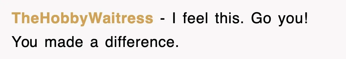 TheHobbyWaitress − I feel this. Go you! You made a difference.