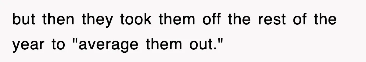 but then they took them off the rest of the year to "average them out."