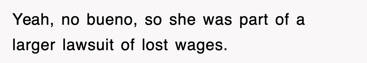 Yeah, no bueno, so she was part of a larger lawsuit of lost wages.
