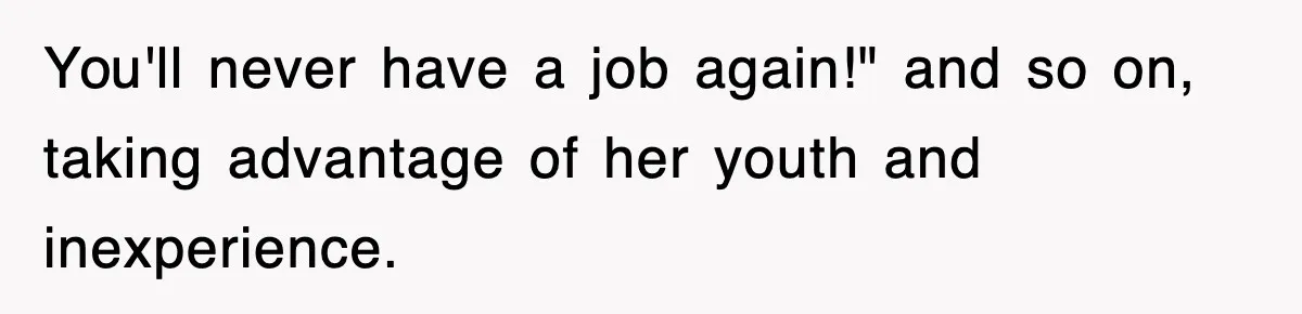 You'll never have a job again!" and so on, taking advantage of her youth and inexperience.