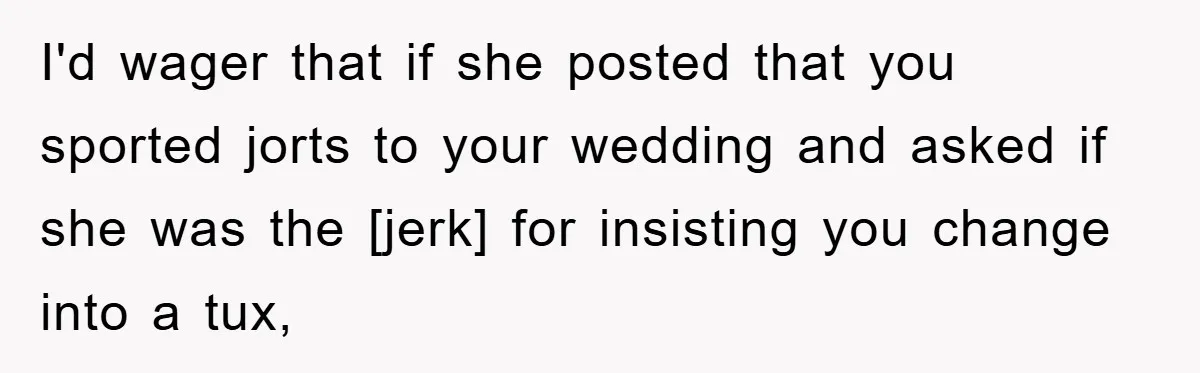 I'd wager that if she posted that you sported jorts to your wedding and asked if she was the [jerk] for insisting you change into a tux,