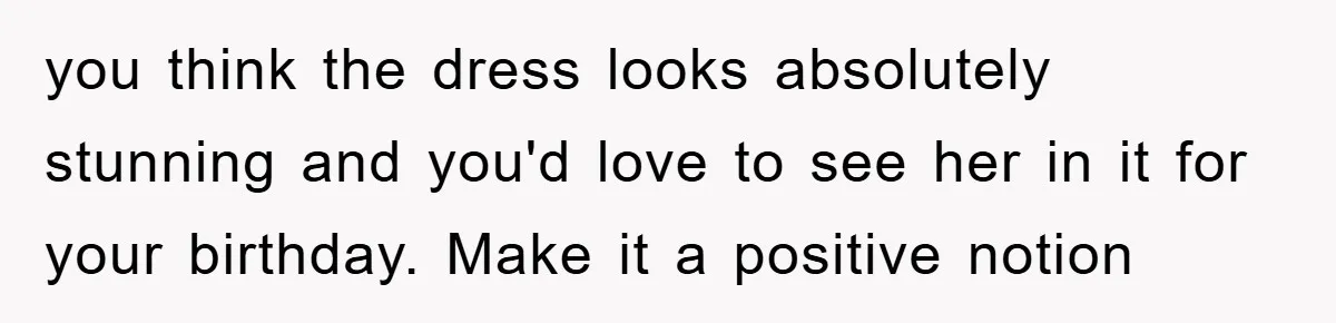 He Asked Her Not to Show "Cheeks," Now His Birthday Is Canceled you think the dress looks absolutely stunning and you'd love to see her in it for your birthday. Make it a positive notion