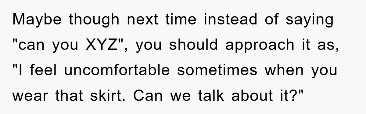 He Asked Her Not to Show "Cheeks," Now His Birthday Is Canceled Maybe though next time instead of saying "can you XYZ", you should approach it as, "I feel uncomfortable sometimes when you wear that skirt. Can we talk about it?"
