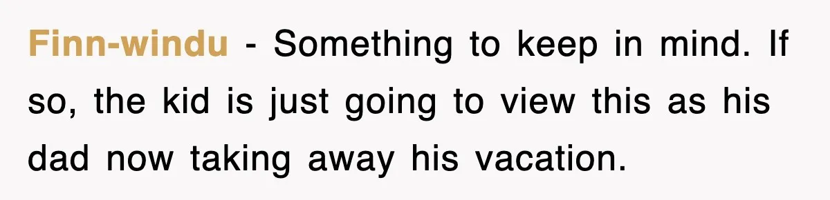 Finn-windu − Something to keep in mind. If so, the kid is just going to view this as his dad now taking away his vacation.