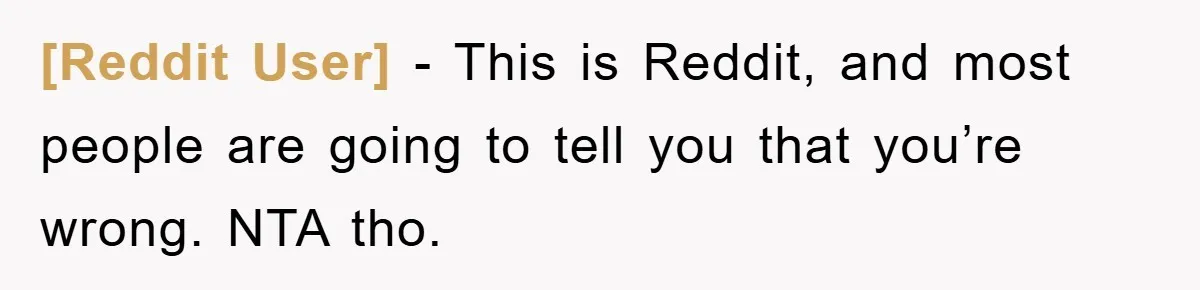 [Reddit User] - This is Reddit, and most people are going to tell you that you’re wrong. NTA tho.