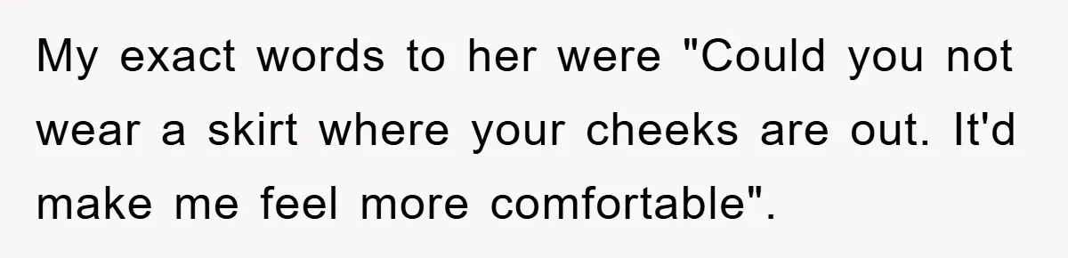 He Asked Her Not to Show "Cheeks," Now His Birthday Is Canceled My exact words to her were "Could you not wear a skirt where your cheeks are out. It'd make me feel more comfortable".