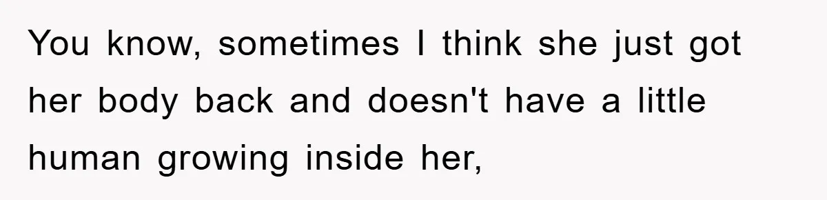 He Asked Her Not to Show "Cheeks," Now His Birthday Is Canceled You know, sometimes I think she just got her body back and doesn't have a little human growing inside her,