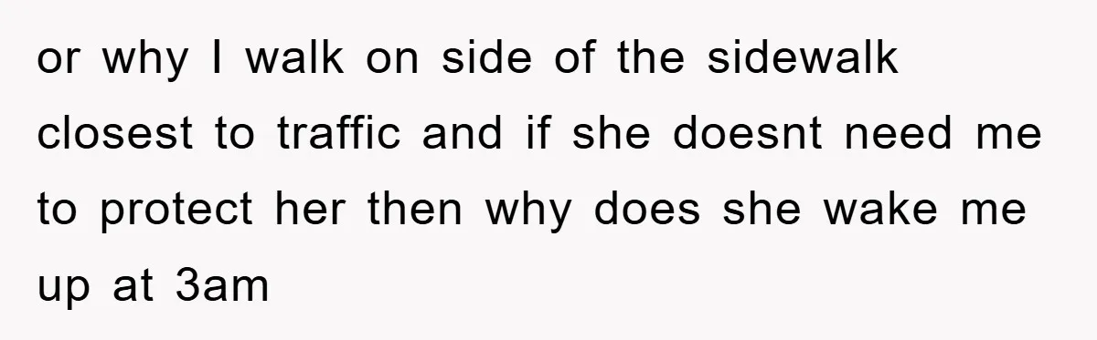 He Asked Her Not to Show "Cheeks," Now His Birthday Is Canceled or why I walk on side of the sidewalk closest to traffic and if she doesnt need me to protect her then why does she wake me up at 3am