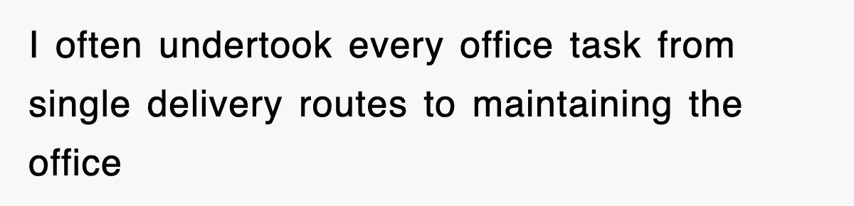 I often undertook every office task from single delivery routes to maintaining the office