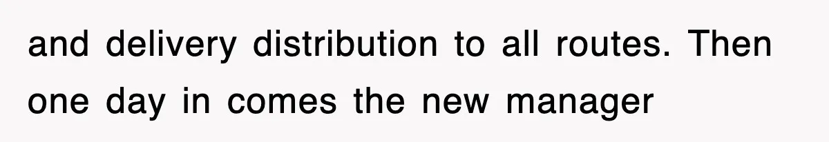 and delivery distribution to all routes. Then one day in comes the new manager