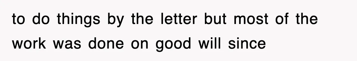 to do things by the letter but most of the work was done on good will since