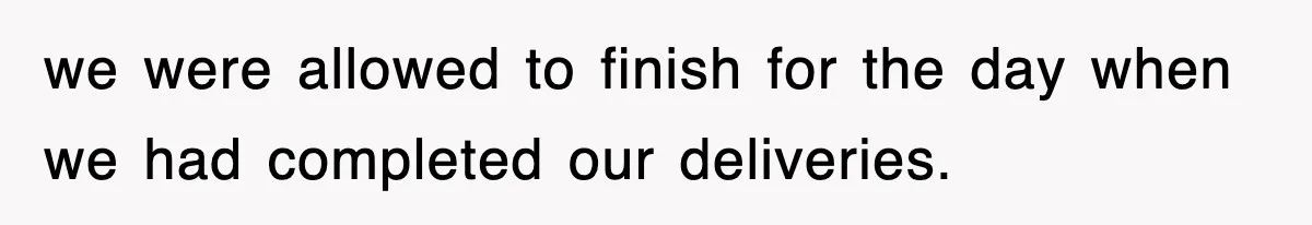 we were allowed to finish for the day when we had completed our deliveries.