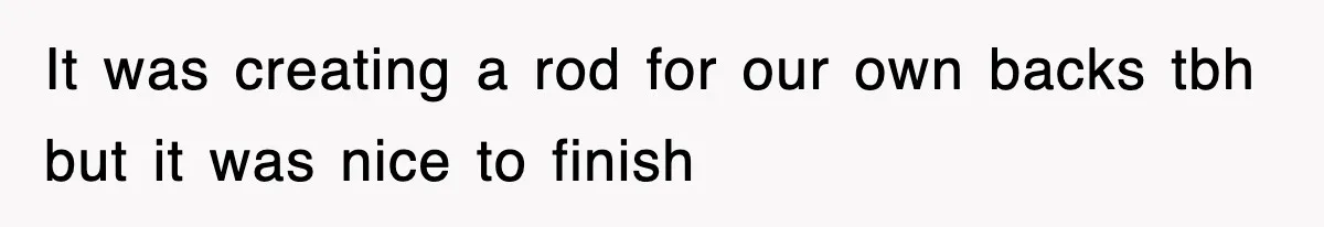 It was creating a rod for our own backs tbh but it was nice to finish