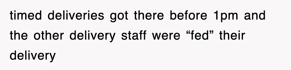 timed deliveries got there before 1pm and the other delivery staff were “fed” their delivery