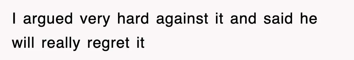 I argued very hard against it and said he will really regret it