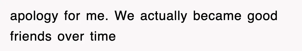 apology for me. We actually became good friends over time