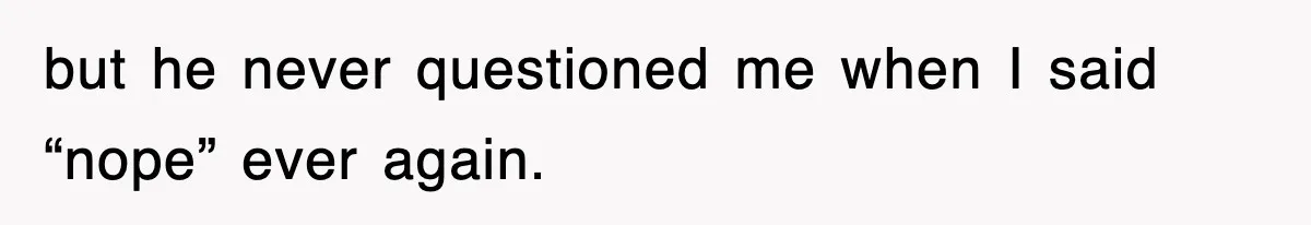 but he never questioned me when I said “nope” ever again.