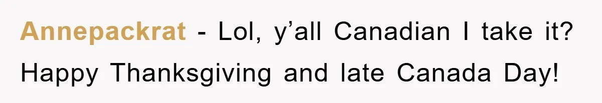 Annepackrat - Lol, y’all Canadian I take it? Happy Thanksgiving and late Canada Day!