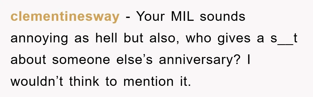 clementinesway - Your MIL sounds annoying as hell but also, who gives a s__t about someone else’s anniversary? I wouldn’t think to mention it.