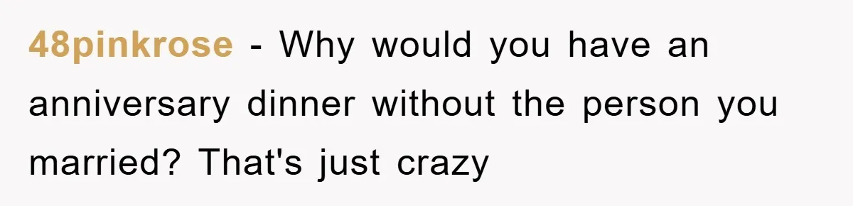 48pinkrose - Why would you have an anniversary dinner without the person you married? That's just crazy