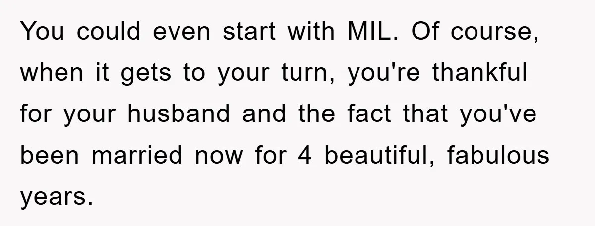 You could even start with MIL. Of course, when it gets to your turn, you're thankful for your husband and the fact that you've been married now for 4 beautiful,...