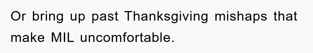 Or bring up past Thanksgiving mishaps that make MIL uncomfortable.