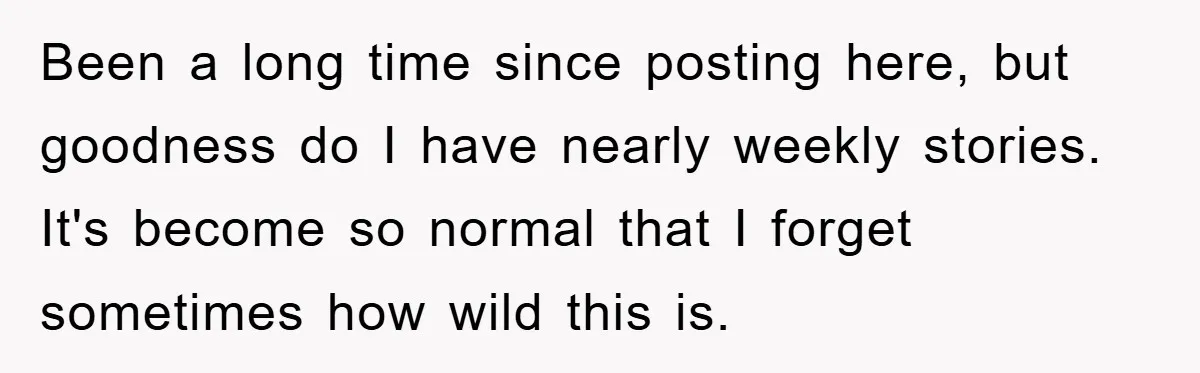 Been a long time since posting here, but goodness do I have nearly weekly stories. It's become so normal that I forget sometimes how wild this is.