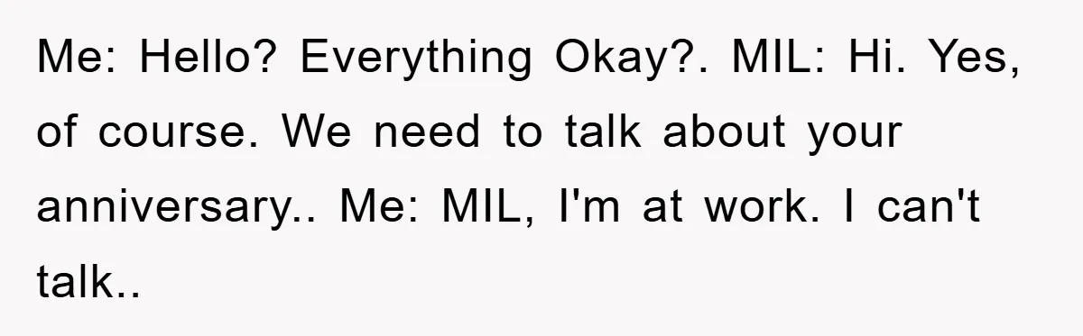 Me: Hello? Everything Okay?. MIL: Hi. Yes, of course. We need to talk about your anniversary.. Me: MIL, I'm at work. I can't talk..