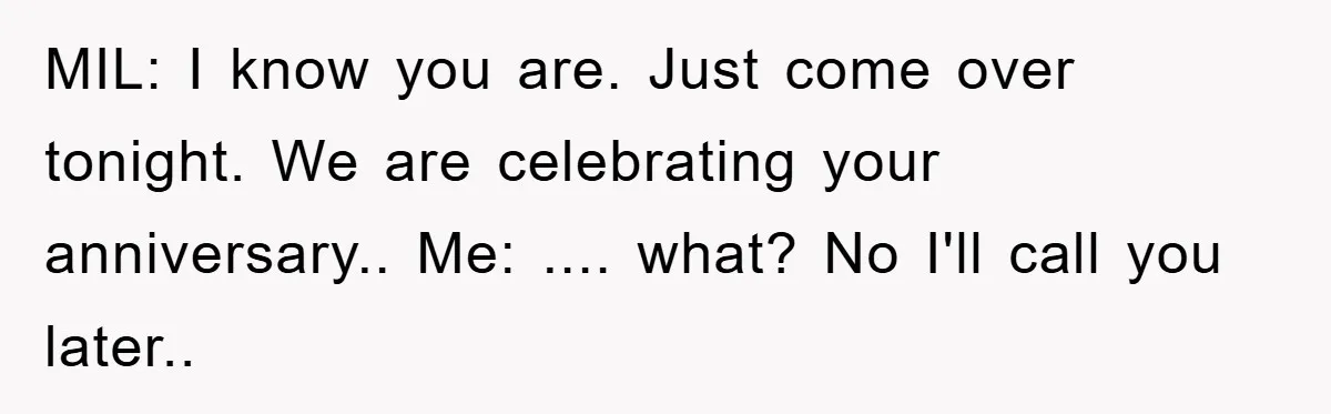 MIL: I know you are. Just come over tonight. We are celebrating your anniversary.. Me: .... what? No I'll call you later..