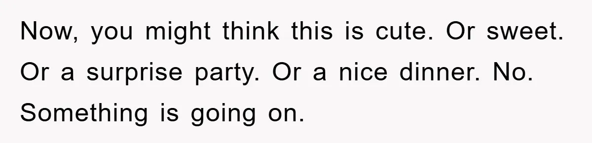 Now, you might think this is cute. Or sweet. Or a surprise party. Or a nice dinner. No. Something is going on.