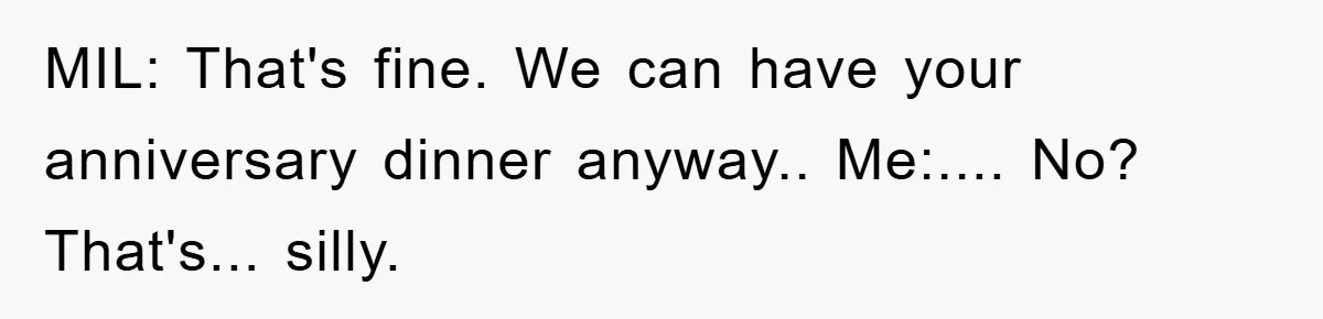 MIL: That's fine. We can have your anniversary dinner anyway.. Me:.... No? That's... silly.