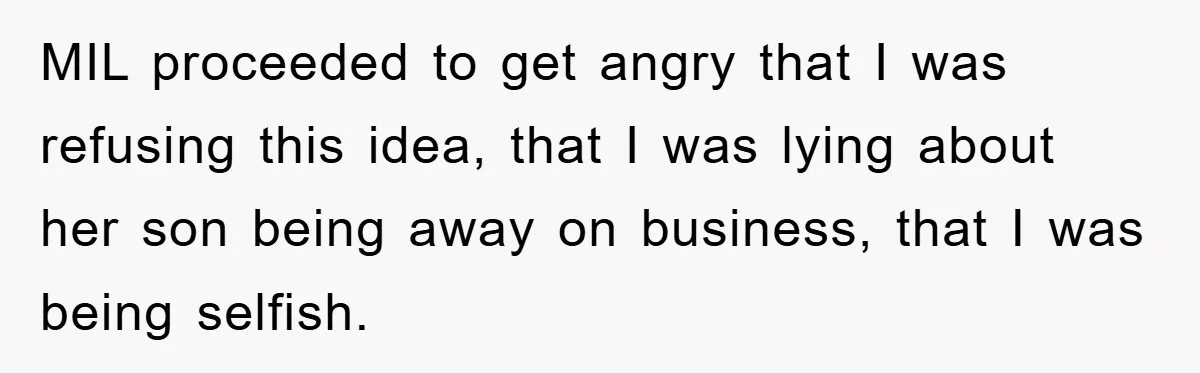 MIL proceeded to get angry that I was refusing this idea, that I was lying about her son being away on business, that I was being selfish.