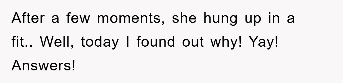 After a few moments, she hung up in a fit.. Well, today I found out why! Yay! Answers!