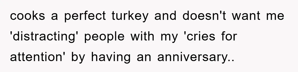 cooks a perfect turkey and doesn't want me 'distracting' people with my 'cries for attention' by having an anniversary..