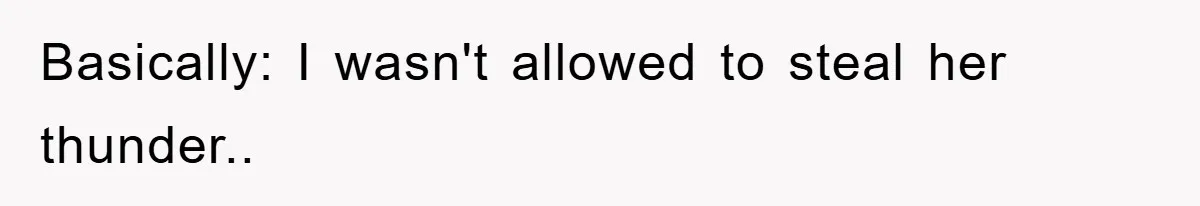 Basically: I wasn't allowed to steal her thunder..