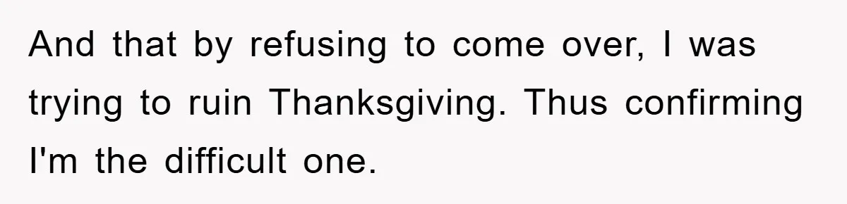 And that by refusing to come over, I was trying to ruin Thanksgiving. Thus confirming I'm the difficult one.