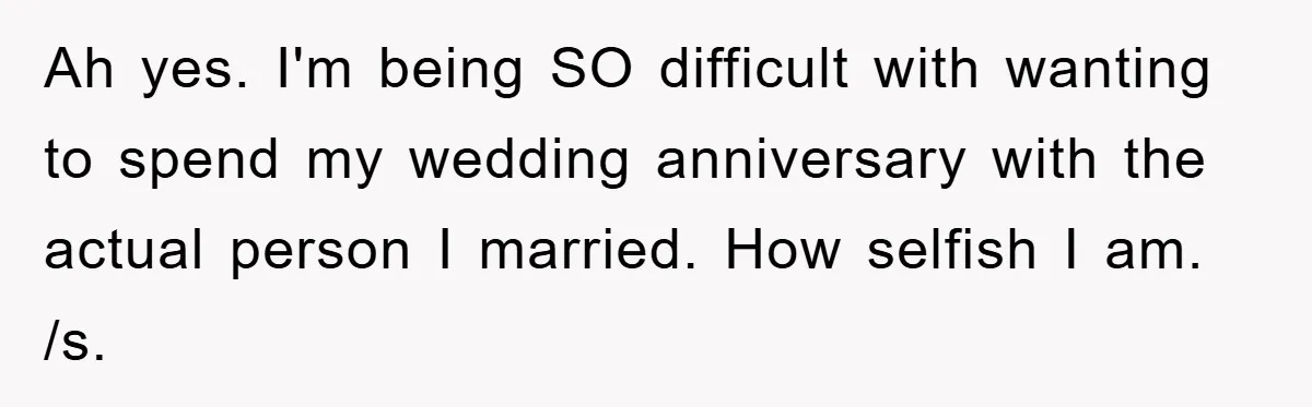 Ah yes. I'm being SO difficult with wanting to spend my wedding anniversary with the actual person I married. How selfish I am. /s.