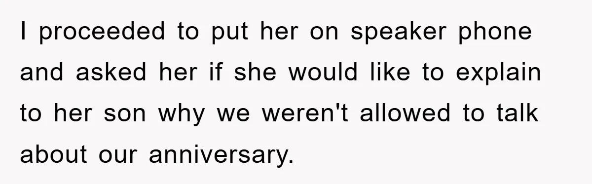 I proceeded to put her on speaker phone and asked her if she would like to explain to her son why we weren't allowed to talk about our anniversary.