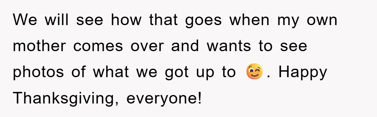 We will see how that goes when my own mother comes over and wants to see photos of what we got up to 😉. Happy Thanksgiving, everyone!