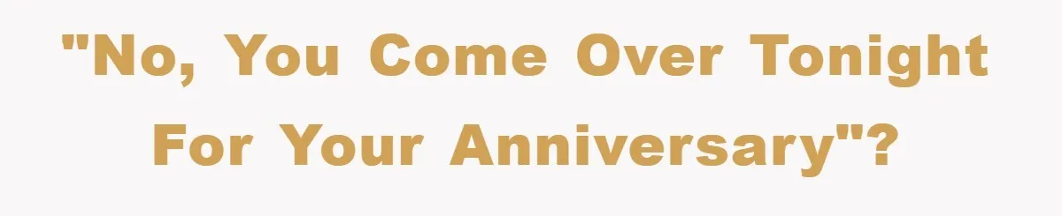 "No, you come over tonight for your anniversary"?