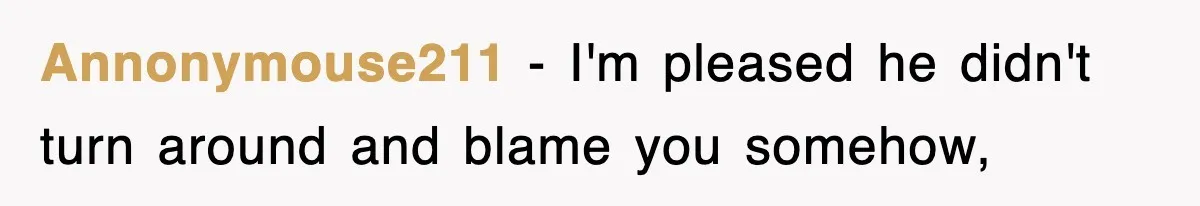 Annonymouse211 − I'm pleased he didn't turn around and blame you somehow,