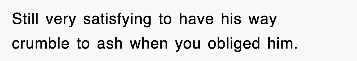 Still very satisfying to have his way crumble to ash when you obliged him.