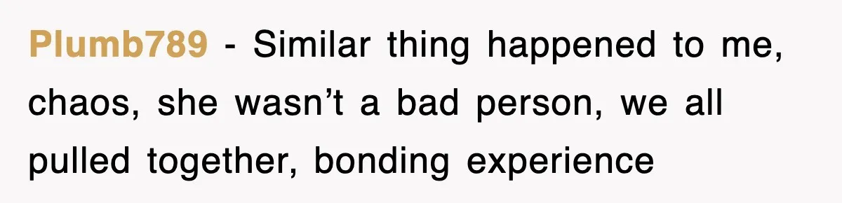 Plumb789 − Similar thing happened to me, chaos, she wasn’t a bad person, we all pulled together, bonding experience