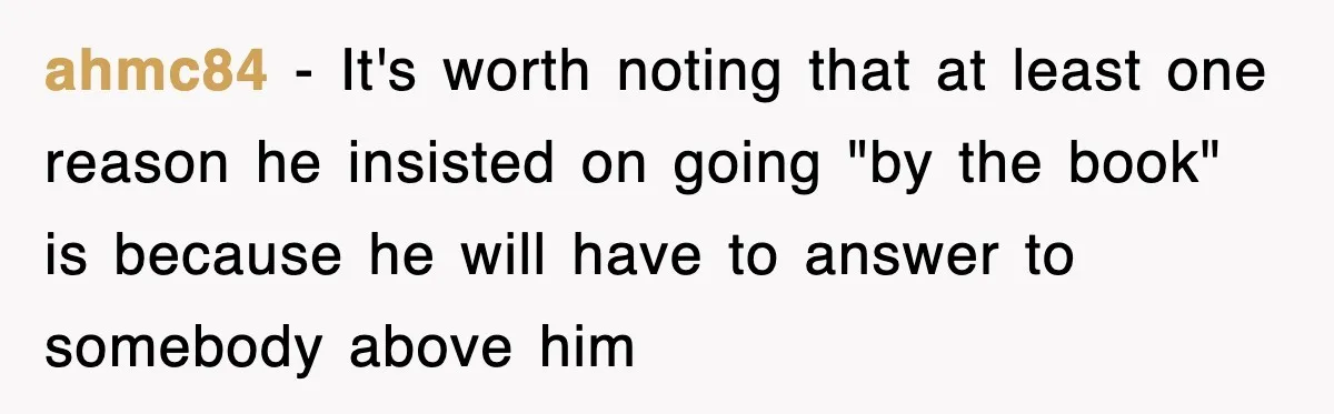 ahmc84 − It's worth noting that at least one reason he insisted on going "by the book" is because he will have to answer to somebody above him